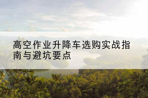 牧野升降车怎么选-高空作业升降车选购实战指南与避坑要点