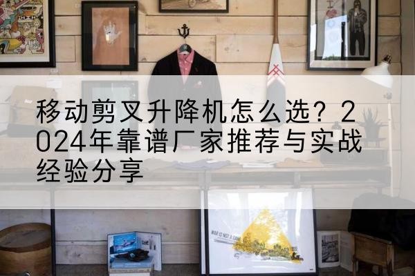 牧野升降平台厂家推荐-移动剪叉升降机怎么选?2024年靠谱厂家推荐与实战经验分享
