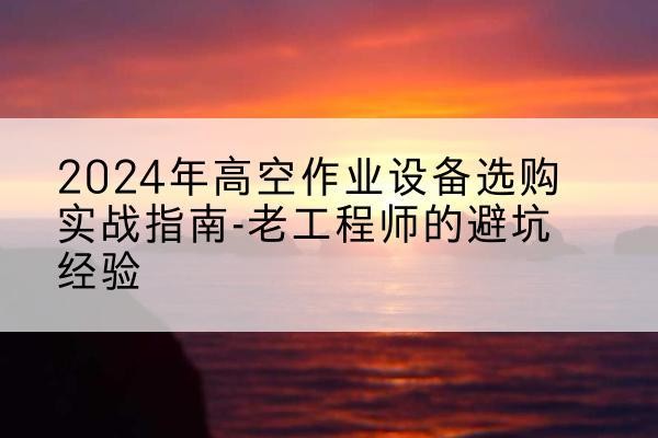 牧野高空作业升降机厂家推荐-2024年高空作业设备选购实战指南-老工程师的避坑经验