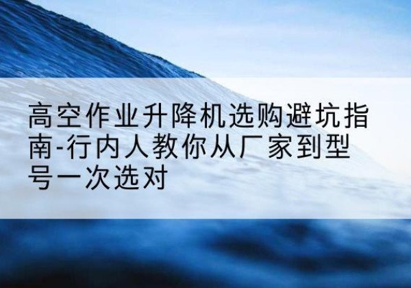 牧野升降平台厂家-高空作业升降机选购避坑指南-行内人教你从厂家到型号一次选对