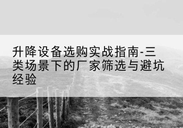 牧野移动式升降机厂家推荐-升降设备选购实战指南-三类场景下的厂家筛选与避坑经验