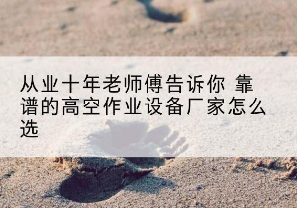 牧野高空作业升降机厂家推荐-从业十年老师傅告诉你 靠谱的高空作业设备厂家怎么选
