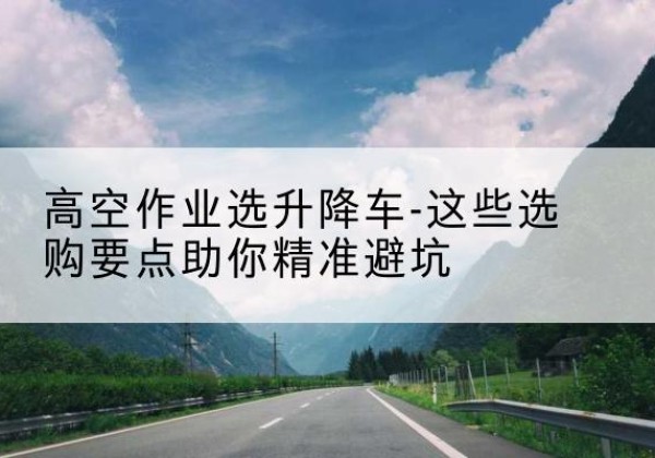 牧野升降车厂家-高空作业选升降车-这些选购要点助你*避坑