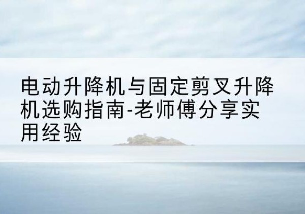 牧野电动升降机怎么选-电动升降机与固定剪叉升降机选购指南-老师傅分享实用经验