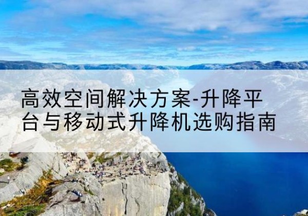 牧野升降平台厂家-*空间解决方案-升降平台与移动式升降机选购指南