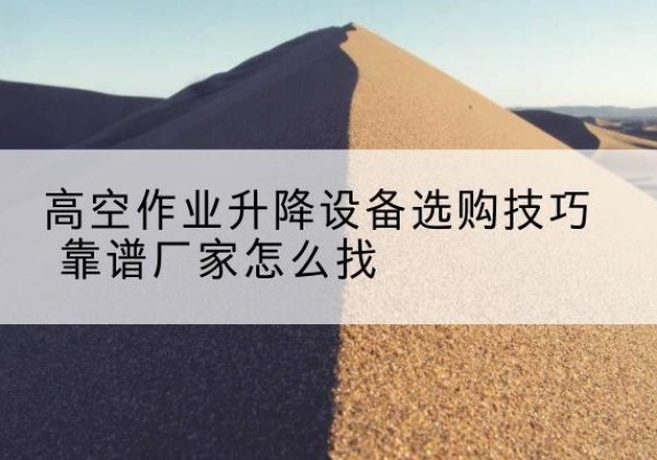 牧野电动升降平台厂家推荐-高空作业升降设备选购技巧 靠谱厂家怎么找