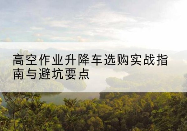 牧野升降车怎么选-高空作业升降车选购实战指南与避坑要点