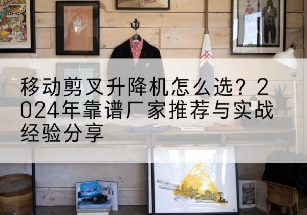 牧野升降平台厂家推荐-移动剪叉升降机怎么选？2024年靠谱厂家推荐与实战经验分享