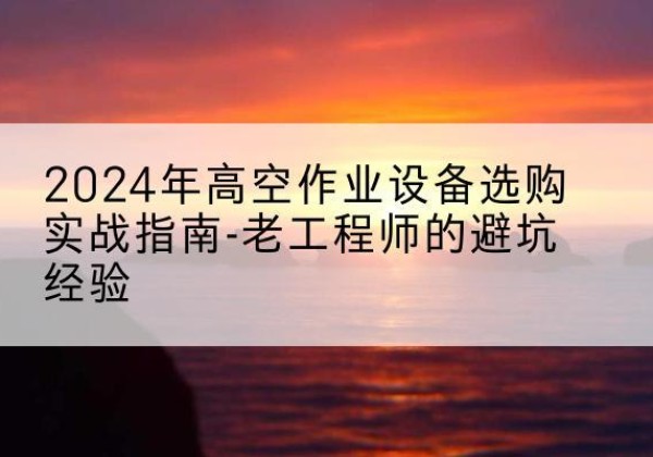 牧野高空作业升降机厂家推荐-2024年高空作业设备选购实战指南-老工程师的避坑经验